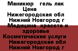 Маникюр,  гель-лак › Цена ­ 250 - Нижегородская обл., Нижний Новгород г. Медицина, красота и здоровье » Косметические услуги   . Нижегородская обл.,Нижний Новгород г.